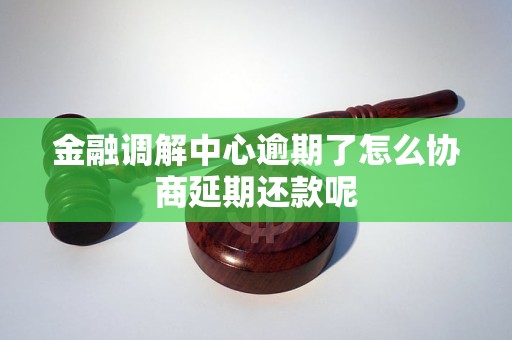 金融调解中心逾期了怎么协商延期还款呢