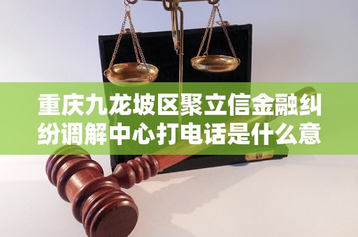 重庆九龙坡区聚立信金融纠纷调解中心打电话是什么意思？