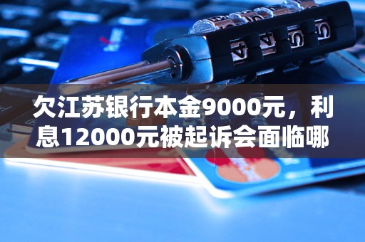 欠江苏银行本金9000元，利息12000元被起诉会面临哪些后果？