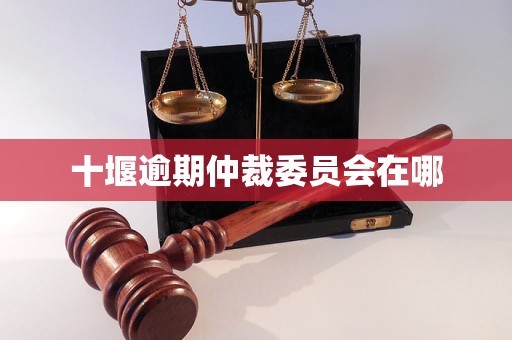 十堰逾期仲裁委员会在哪