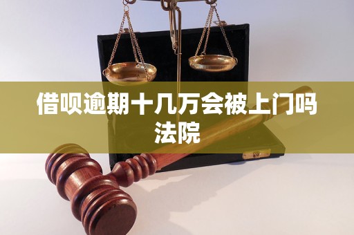 借呗逾期十几万会被上门吗法院