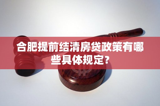 合肥提前结清房贷政策有哪些具体规定？