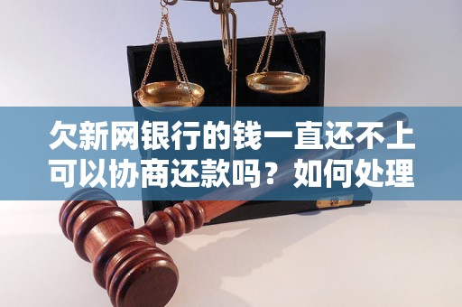 欠新网银行的钱一直还不上可以协商还款吗？如何处理？