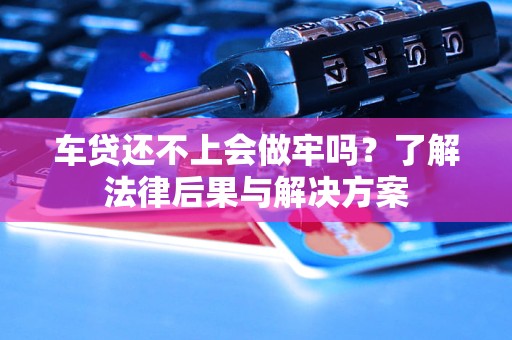 车贷还不上会做牢吗？了解法律后果与解决方案