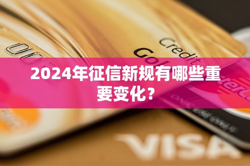 2024年征信新规有哪些重要变化？