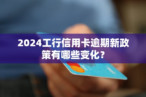 2024工行信用卡逾期新政策有哪些变化？