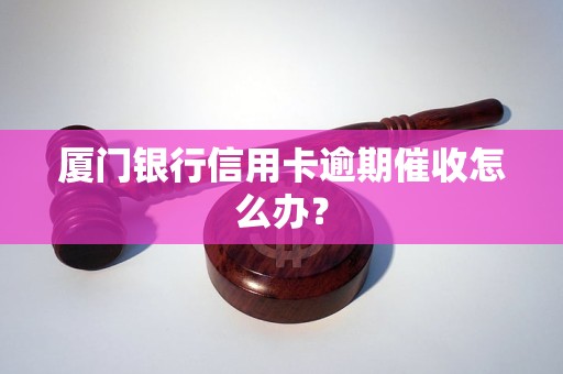 厦门银行信用卡逾期催收怎么办？