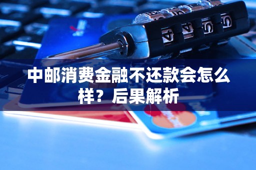 中邮消费金融不还款会怎么样？后果解析