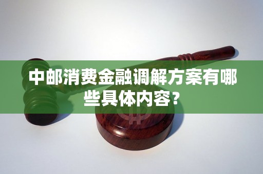 中邮消费金融调解方案有哪些具体内容？