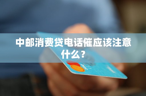 中邮消费贷电话催应该注意什么？