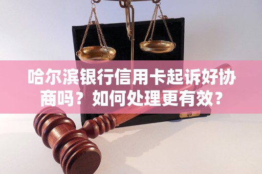 哈尔滨银行信用卡起诉好协商吗？如何处理更有效？