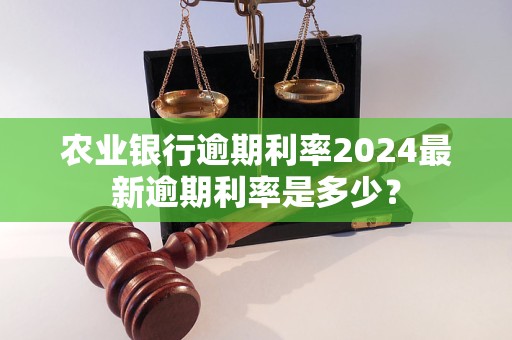 农业银行逾期利率2024最新逾期利率是多少？