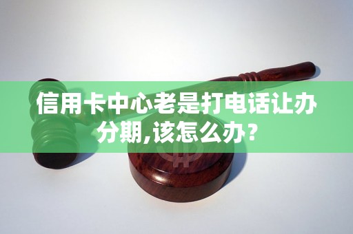 信用卡中心老是打电话让办分期,该怎么办？