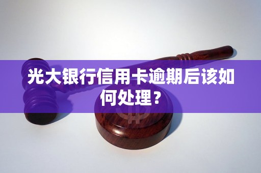 光大银行信用卡逾期后该如何处理？