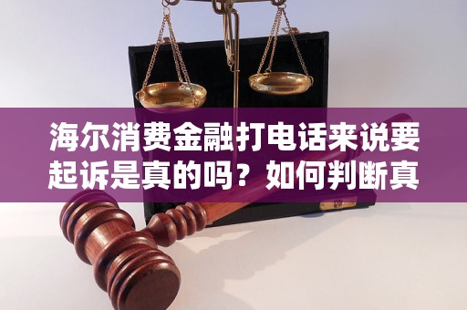 海尔消费金融打电话来说要起诉是真的吗？如何判断真伪？