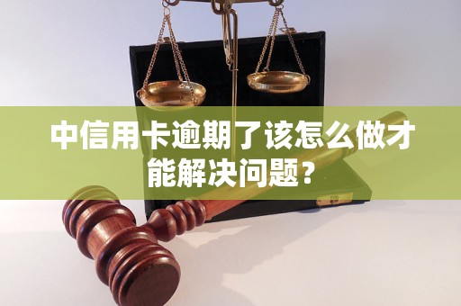 中信用卡逾期了该怎么做才能解决问题？