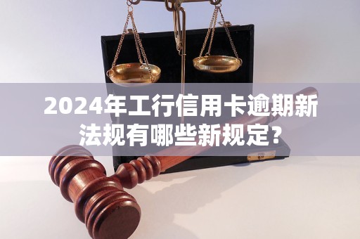 2024年工行信用卡逾期新法规有哪些新规定？