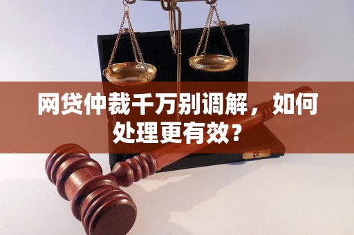 网贷仲裁千万别调解，如何处理更有效？