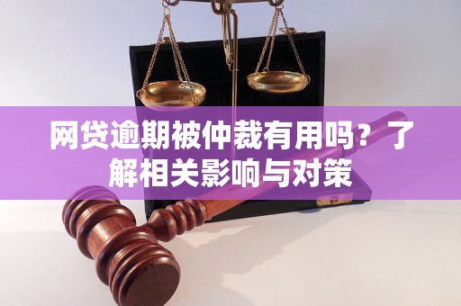 网贷逾期被仲裁有用吗？了解相关影响与对策