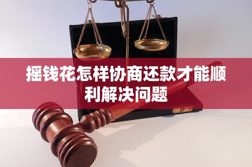 摇钱花怎样协商还款才能顺利解决问题