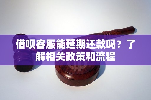 借呗客服能延期还款吗？了解相关政策和流程