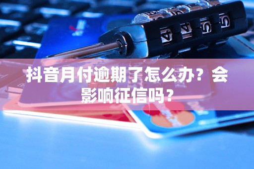 抖音月付逾期了怎么办？会影响征信吗？