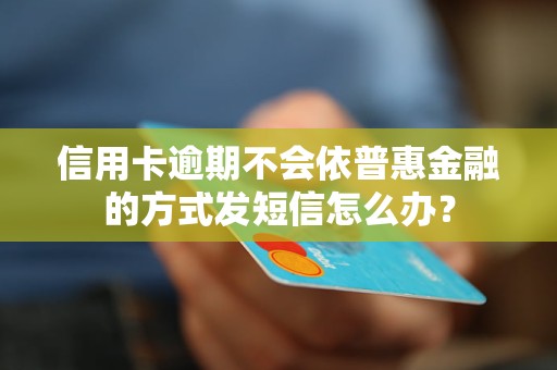 信用卡逾期不会依普惠金融的方式发短信怎么办？