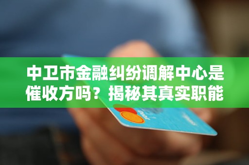 中卫市金融纠纷调解中心是催收方吗？揭秘其真实职能