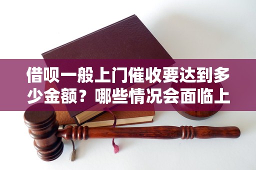 借呗一般上门催收要达到多少金额？哪些情况会面临上门催收？