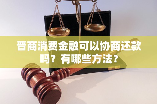 晋商消费金融可以协商还款吗？有哪些方法？