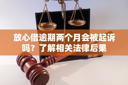 放心借逾期两个月会被起诉吗？了解相关法律后果