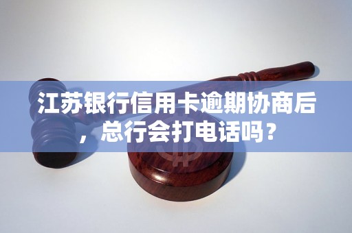 江苏银行信用卡逾期协商后，总行会打电话吗？