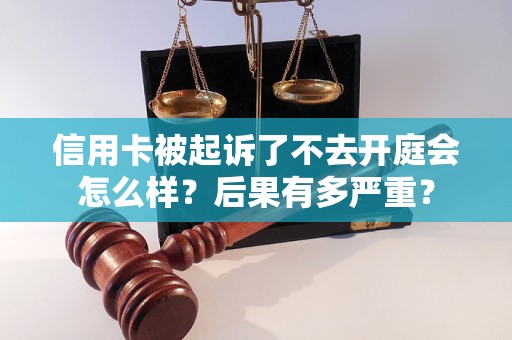 信用卡被起诉了不去开庭会怎么样？后果有多严重？