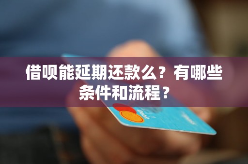 借呗能延期还款么？有哪些条件和流程？