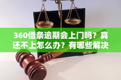 360借条逾期会上门吗？真还不上怎么办？有哪些解决办法？