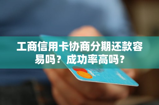 工商信用卡协商分期还款容易吗？成功率高吗？