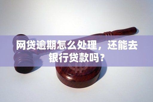 网贷逾期怎么处理，还能去银行贷款吗？