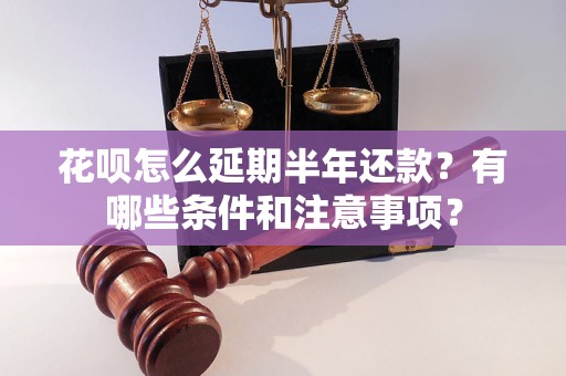 花呗怎么延期半年还款？有哪些条件和注意事项？