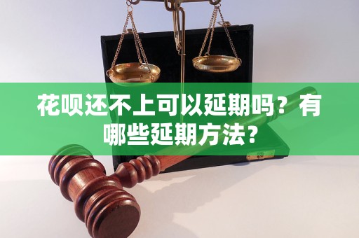 花呗还不上可以延期吗？有哪些延期方法？