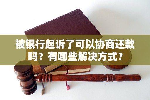 被银行起诉了可以协商还款吗？有哪些解决方式？