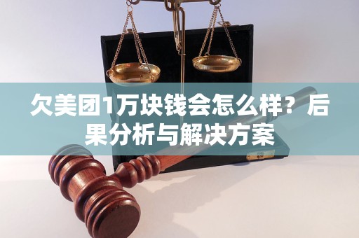 欠美团1万块钱会怎么样？后果分析与解决方案