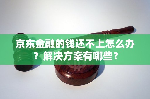 京东金融的钱还不上怎么办？解决方案有哪些？