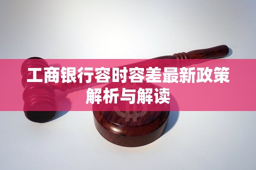 工商银行容时容差最新政策解析与解读