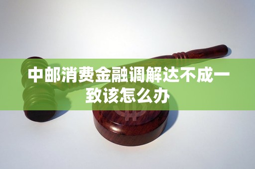 中邮消费金融调解达不成一致该怎么办