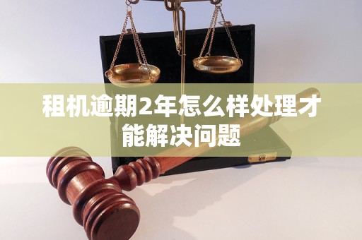 租机逾期2年怎么样处理才能解决问题