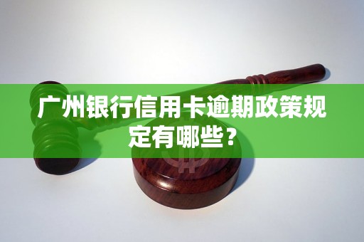 广州银行信用卡逾期政策规定有哪些？