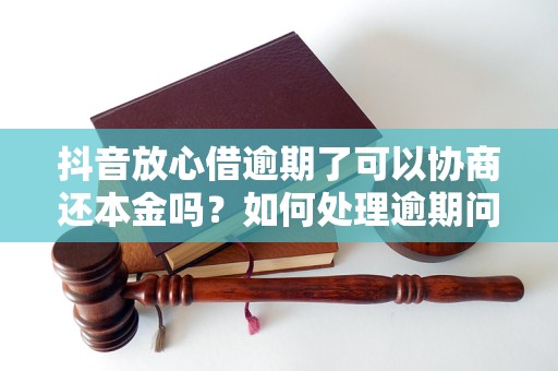 抖音放心借逾期了可以协商还本金吗？如何处理逾期问题？