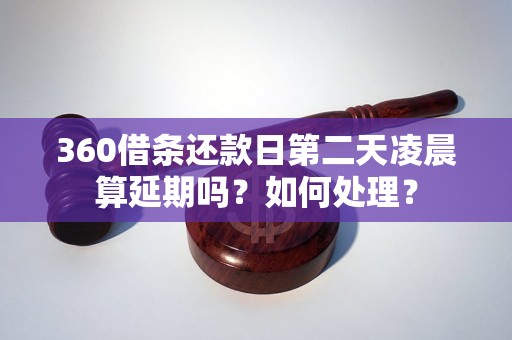 360借条还款日第二天凌晨算延期吗？如何处理？