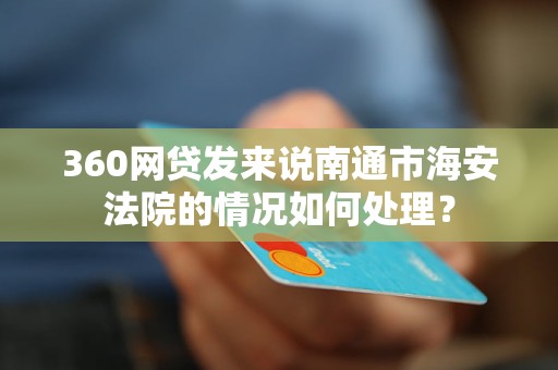 360网贷发来说南通市海安法院的情况如何处理？