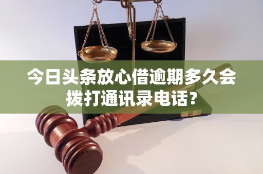 今日头条放心借逾期多久会拨打通讯录电话？